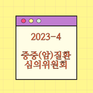 2023-4 중증(암)질환심의위원회 심의결과(약제, 효능)